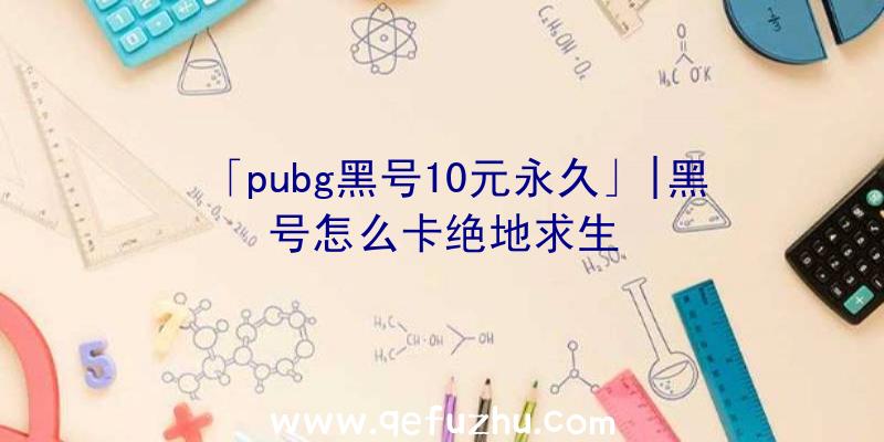 「pubg黑号10元永久」|黑号怎么卡绝地求生